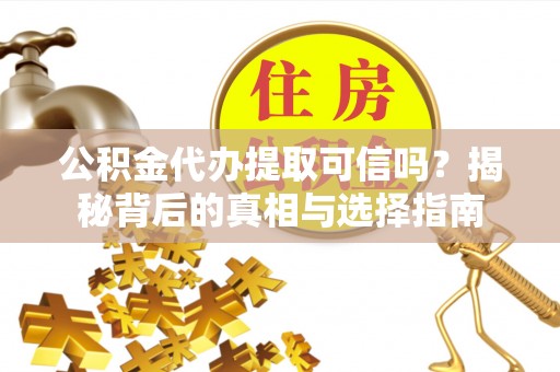 贵溪公积金代办提取可信吗？揭秘背后的真相与选择指南