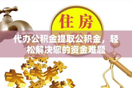 贵溪代办公积金提取公积金，轻松解决您的资金难题