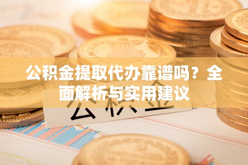 贵溪公积金提取代办靠谱吗？全面解析与实用建议