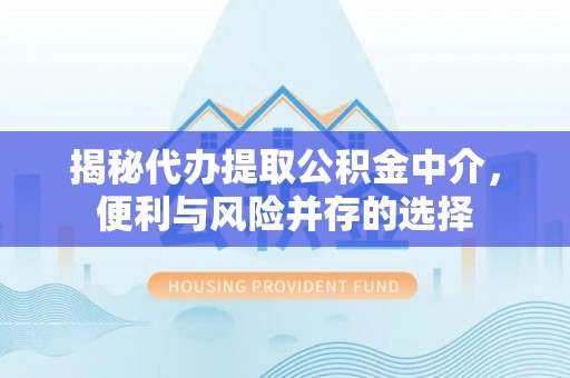 贵溪揭秘代办提取公积金中介，便利与风险并存的选择