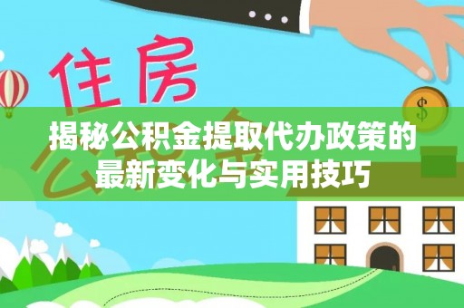 贵溪揭秘公积金提取代办政策的最新变化与实用技巧