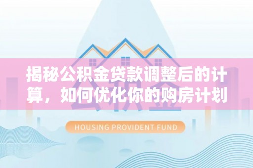 贵溪揭秘公积金贷款调整后的计算，如何优化你的购房计划