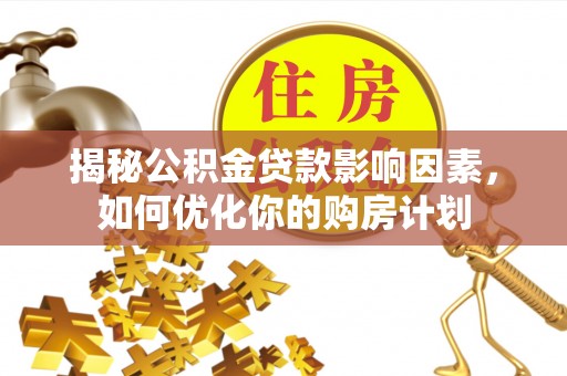 贵溪揭秘公积金贷款影响因素，如何优化你的购房计划