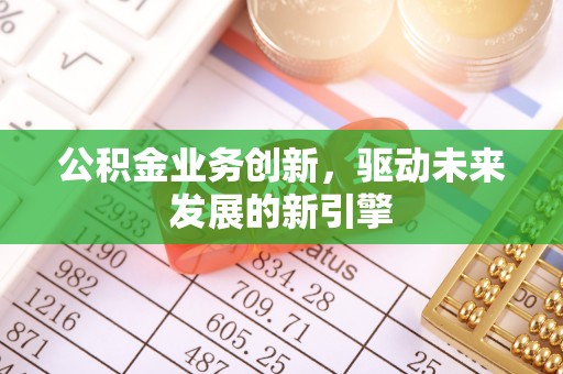 贵溪公积金业务创新，驱动未来发展的新引擎