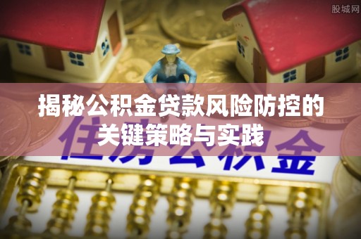 贵溪揭秘公积金贷款风险防控的关键策略与实践