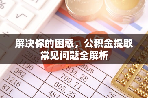 贵溪解决你的困惑，公积金提取常见问题全解析