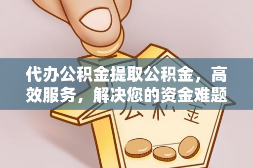 贵溪代办公积金提取公积金，高效服务，解决您的资金难题