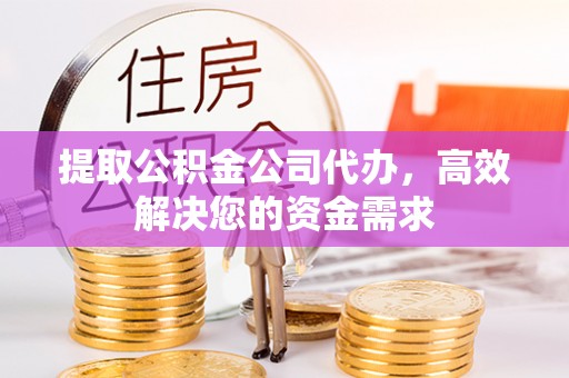 贵溪提取公积金公司代办，高效解决您的资金需求