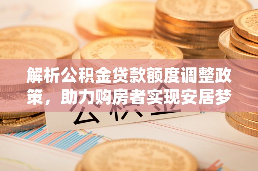 贵溪解析公积金贷款额度调整政策，助力购房者实现安居梦想