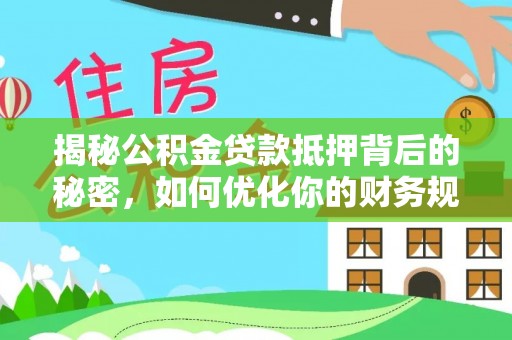 贵溪揭秘公积金贷款抵押背后的秘密，如何优化你的财务规划