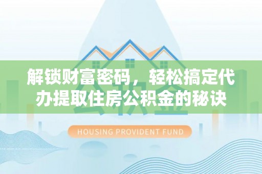 贵溪解锁财富密码，轻松搞定代办提取住房公积金的秘诀