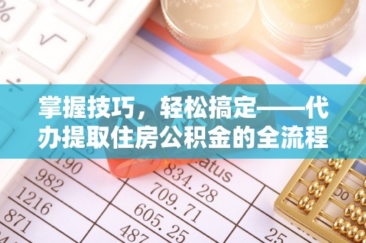贵溪掌握技巧，轻松搞定——代办提取住房公积金的全流程解析