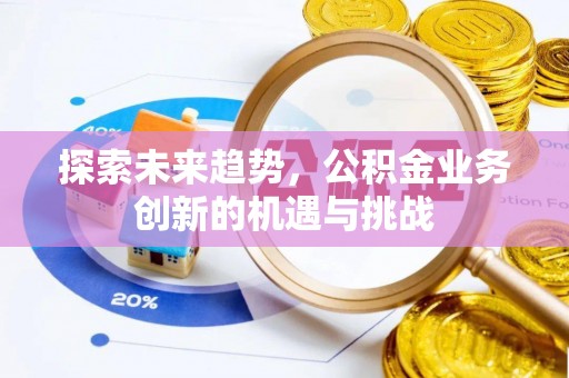 贵溪探索未来趋势，公积金业务创新的机遇与挑战