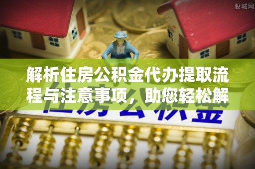 贵溪解析住房公积金代办提取流程与注意事项，助您轻松解决资金难题
