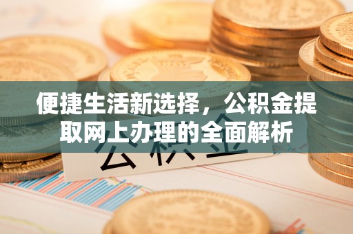 贵溪便捷生活新选择，公积金提取网上办理的全面解析