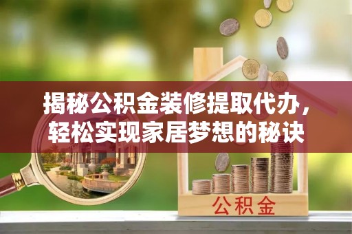 贵溪揭秘公积金装修提取代办，轻松实现家居梦想的秘诀