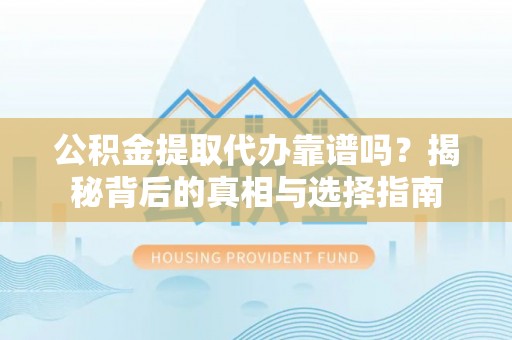 贵溪公积金提取代办靠谱吗？揭秘背后的真相与选择指南