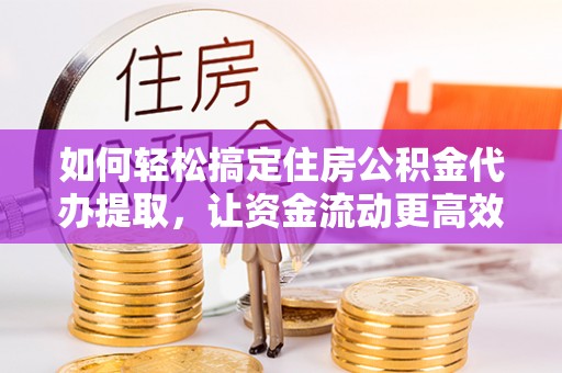 贵溪如何轻松搞定住房公积金代办提取，让资金流动更高效