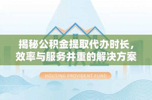 贵溪揭秘公积金提取代办时长，效率与服务并重的解决方案