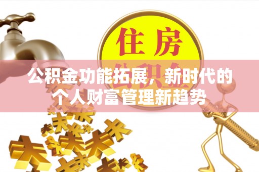 贵溪公积金功能拓展，新时代的个人财富管理新趋势