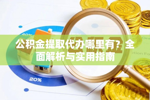 贵溪公积金提取代办哪里有？全面解析与实用指南