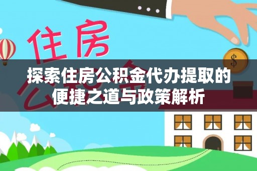 贵溪探索住房公积金代办提取的便捷之道与政策解析