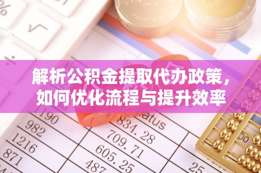 贵溪解析公积金提取代办政策，如何优化流程与提升效率