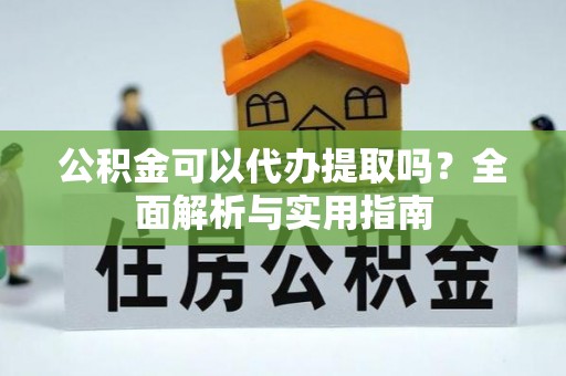 贵溪公积金可以代办提取吗？全面解析与实用指南