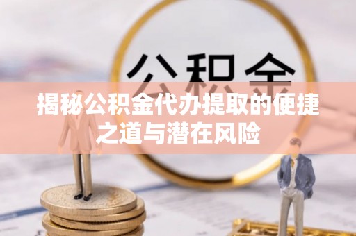 贵溪揭秘公积金代办提取的便捷之道与潜在风险