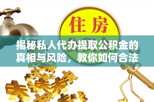 贵溪揭秘私人代办提取公积金的真相与风险，教你如何合法合规操作