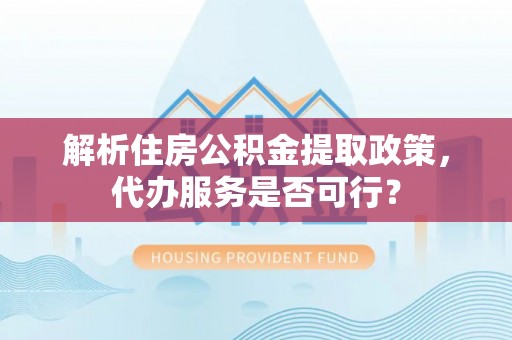 贵溪解析住房公积金提取政策，代办服务是否可行？