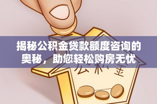 贵溪揭秘公积金贷款额度咨询的奥秘，助您轻松购房无忧