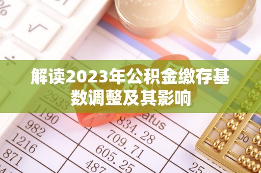 贵溪解读2023年公积金缴存基数调整及其影响