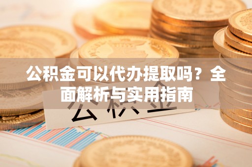 贵溪公积金可以代办提取吗？全面解析与实用指南
