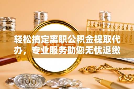 贵溪轻松搞定离职公积金提取代办，专业服务助您无忧退缴