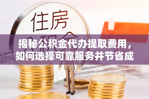 贵溪揭秘公积金代办提取费用，如何选择可靠服务并节省成本