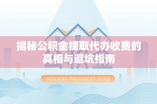贵溪揭秘公积金提取代办收费的真相与避坑指南
