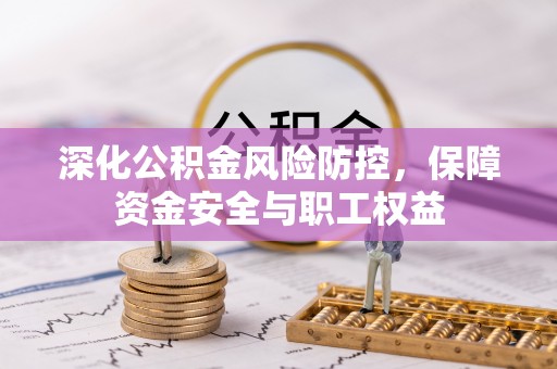 贵溪深化公积金风险防控，保障资金安全与职工权益