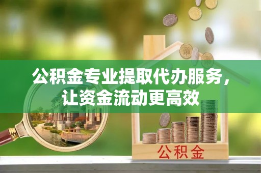 贵溪公积金专业提取代办服务，让资金流动更高效