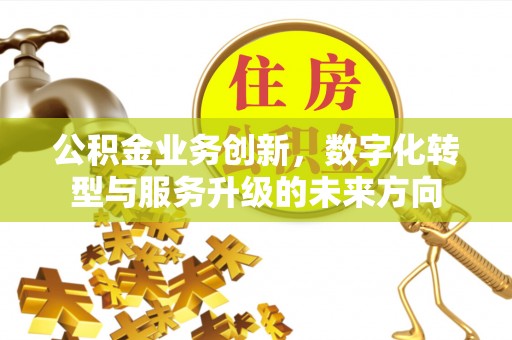贵溪公积金业务创新，数字化转型与服务升级的未来方向