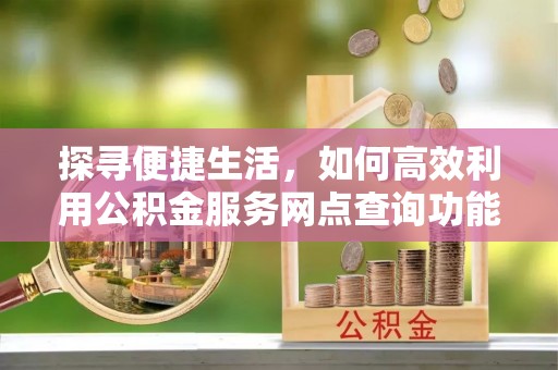 贵溪探寻便捷生活，如何高效利用公积金服务网点查询功能