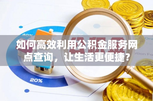 贵溪如何高效利用公积金服务网点查询，让生活更便捷？