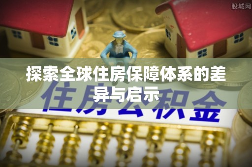 贵溪探索全球住房保障体系的差异与启示