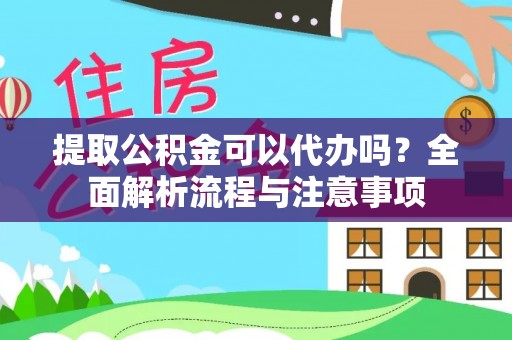 贵溪提取公积金可以代办吗？全面解析流程与注意事项
