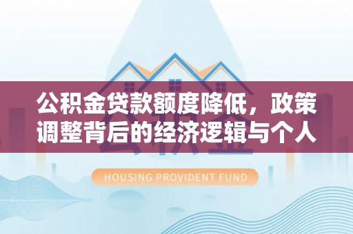 贵溪公积金贷款额度降低，政策调整背后的经济逻辑与个人应对策略