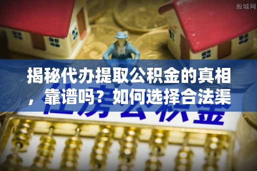 贵溪揭秘代办提取公积金的真相，靠谱吗？如何选择合法渠道