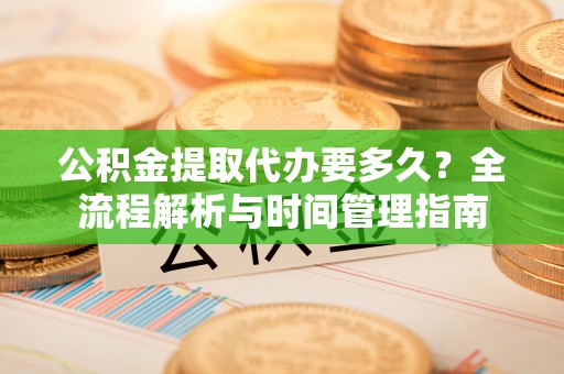 贵溪公积金提取代办要多久？全流程解析与时间管理指南