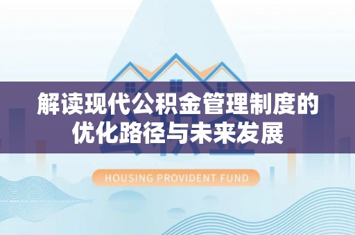 贵溪解读现代公积金管理制度的优化路径与未来发展