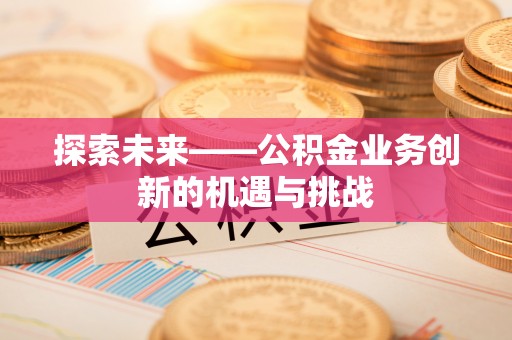 贵溪探索未来——公积金业务创新的机遇与挑战