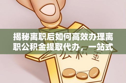 贵溪揭秘离职后如何高效办理离职公积金提取代办，一站式服务全解析